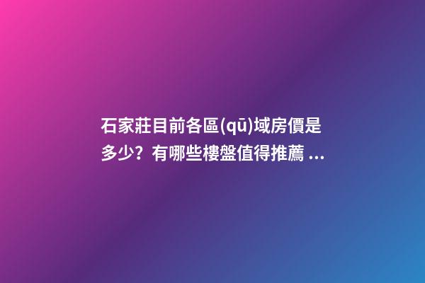 石家莊目前各區(qū)域房價是多少？有哪些樓盤值得推薦？